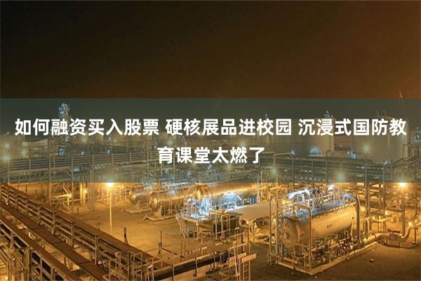 如何融资买入股票 硬核展品进校园 沉浸式国防教育课堂太燃了