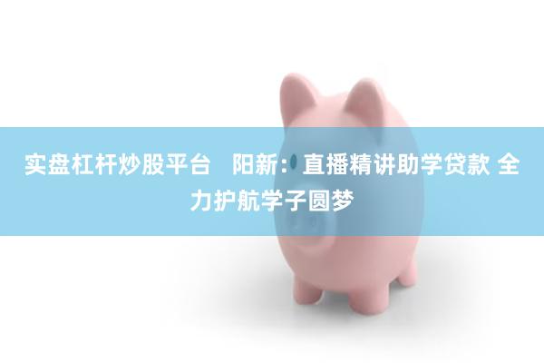 实盘杠杆炒股平台   阳新：直播精讲助学贷款 全力护航学子圆梦