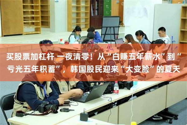 买股票加杠杆 一夜清零！从“白赚五年薪水”到“亏光五年积蓄”，韩国股民迎来“大变脸”的夏天