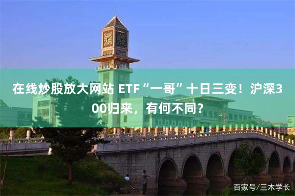 在线炒股放大网站 ETF“一哥”十日三变！沪深300归来，有何不同？