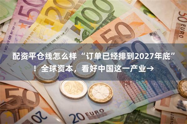 配资平仓线怎么样 “订单已经排到2027年底”！全球资本，看好中国这一产业→