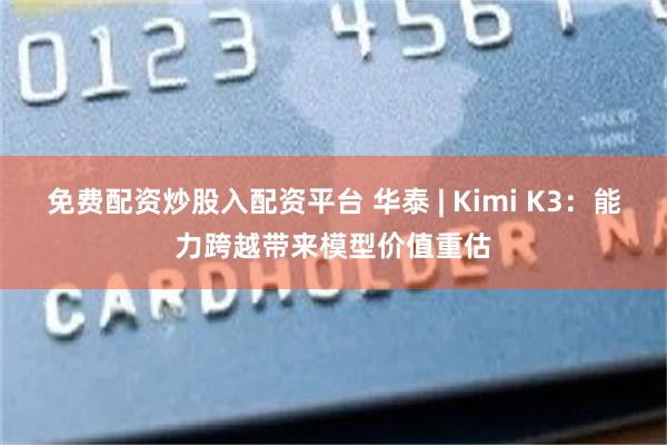免费配资炒股入配资平台 华泰 | Kimi K3：能力跨越带来模型价值重估