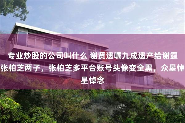 专业炒股的公司叫什么 谢贤遗嘱九成遗产给谢霆锋张柏芝两子，张柏芝多平台账号头像变全黑，众星悼念