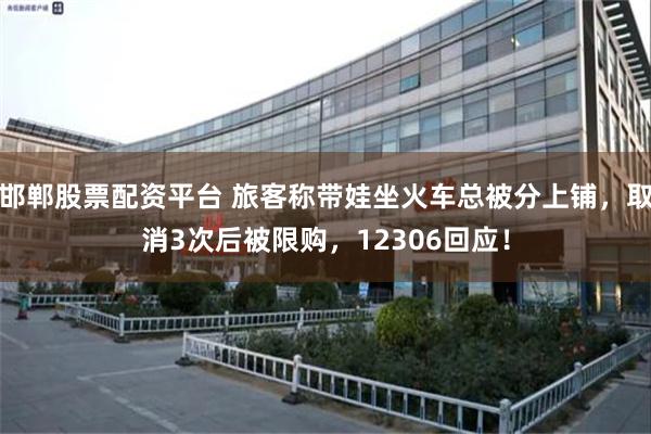 邯郸股票配资平台 旅客称带娃坐火车总被分上铺，取消3次后被限购，12306回应！