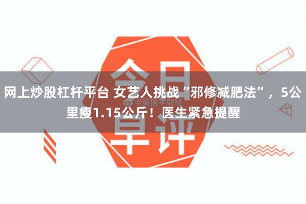 网上炒股杠杆平台 女艺人挑战“邪修减肥法”，5公里瘦1.15公斤！医生紧急提醒