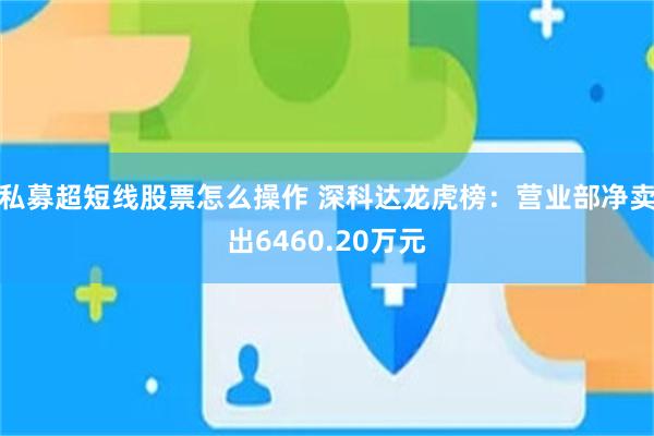 私募超短线股票怎么操作 深科达龙虎榜：营业部净卖出6460.20万元