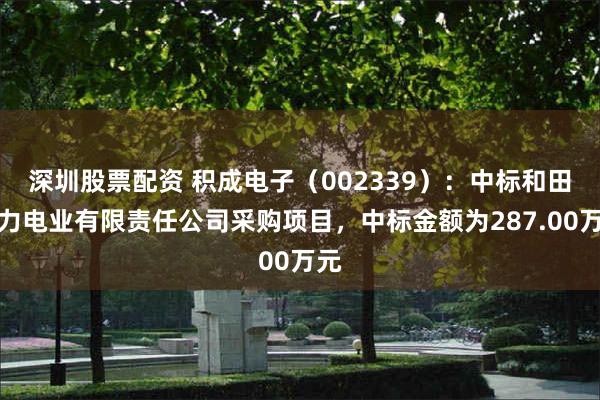 深圳股票配资 积成电子（002339）：中标和田天力电业有限责任公司采购项目，中标金额为287.00万元