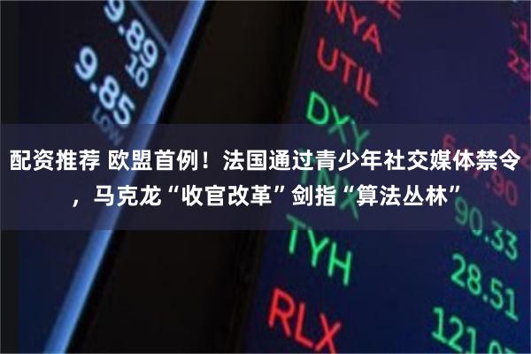 配资推荐 欧盟首例！法国通过青少年社交媒体禁令，马克龙“收官改革”剑指“算法丛林”