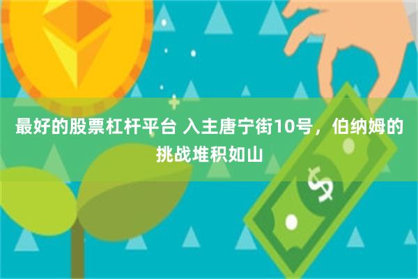 最好的股票杠杆平台 入主唐宁街10号，伯纳姆的挑战堆积如山