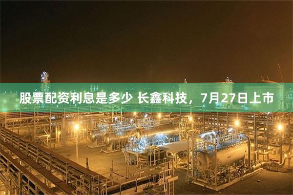 股票配资利息是多少 长鑫科技，7月27日上市