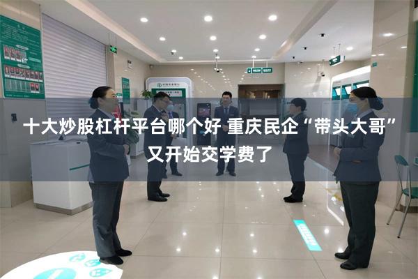 十大炒股杠杆平台哪个好 重庆民企“带头大哥”又开始交学费了