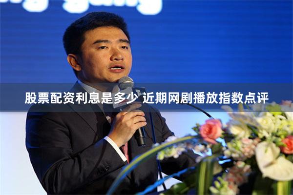 股票配资利息是多少 近期网剧播放指数点评