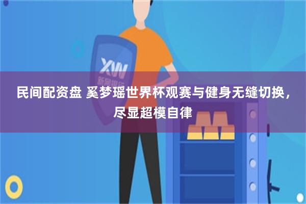 民间配资盘 奚梦瑶世界杯观赛与健身无缝切换,尽显超模自律