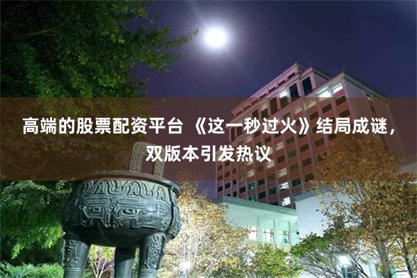 高端的股票配资平台 《这一秒过火》结局成谜，双版本引发热议