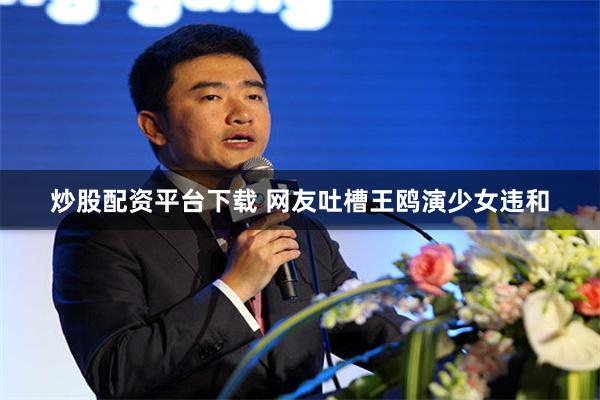 炒股配资平台下载 网友吐槽王鸥演少女违和