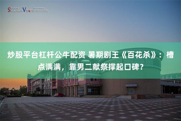 炒股平台杠杆公牛配资 暑期剧王《百花杀》：槽点满满，靠男二献祭撑起口碑？