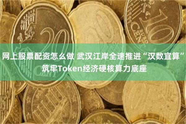 网上股票配资怎么做 武汉江岸全速推进“汉数宜算” 筑牢Token经济硬核算力底座