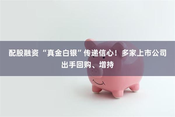 配股融资 “真金白银”传递信心！多家上市公司出手回购、增持