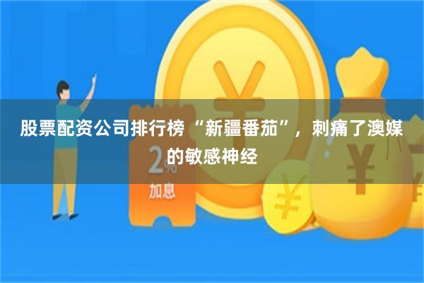 股票配资公司排行榜 “新疆番茄”，刺痛了澳媒的敏感神经