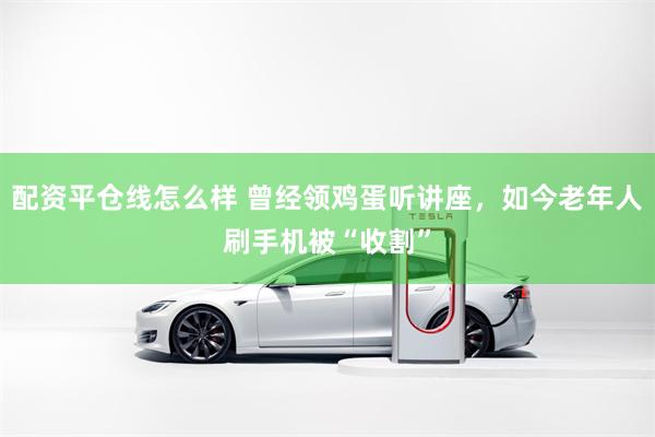 配资平仓线怎么样 曾经领鸡蛋听讲座,如今老年人刷手机被“收割”