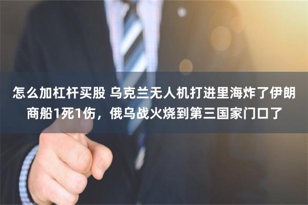怎么加杠杆买股 乌克兰无人机打进里海炸了伊朗商船1死1伤，俄乌战火烧到第三国家门口了