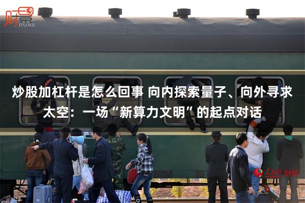 炒股加杠杆是怎么回事 向内探索量子、向外寻求太空：一场“新算力文明”的起点对话