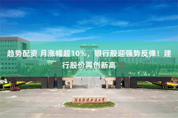 趋势配资 月涨幅超10%，银行股迎强势反弹！建行股价再创新高