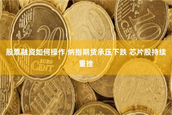 股票融资如何操作 纳指期货承压下跌 芯片股持续重挫