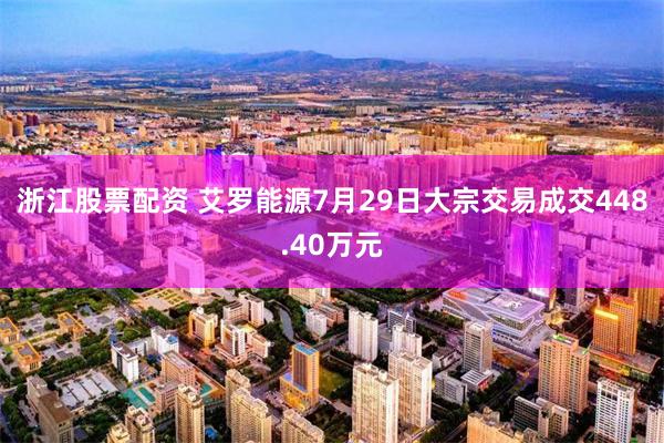 浙江股票配资 艾罗能源7月29日大宗交易成交448.40万元