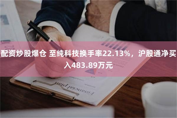 配资炒股爆仓 至纯科技换手率22.13%，沪股通净买入483.89万元