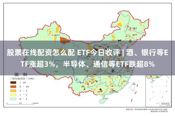 股票在线配资怎么配 ETF今日收评 | 酒、银行等ETF涨超3%，半导体、通信等ETF跌超8%