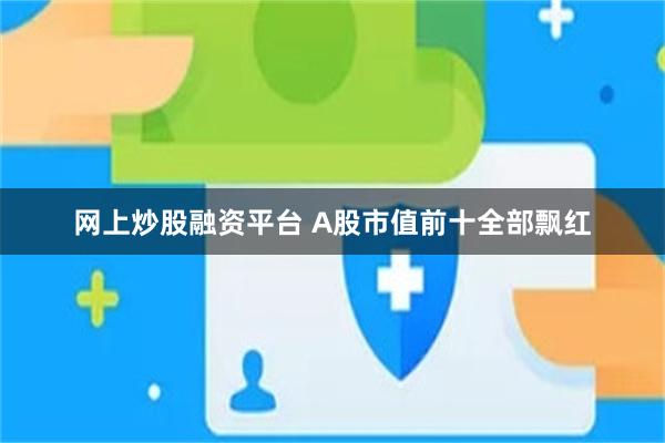 网上炒股融资平台 A股市值前十全部飘红