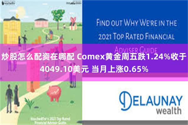 炒股怎么配资在哪配 Comex黄金周五跌1.24%收于4049.10美元 当月上涨0.65%