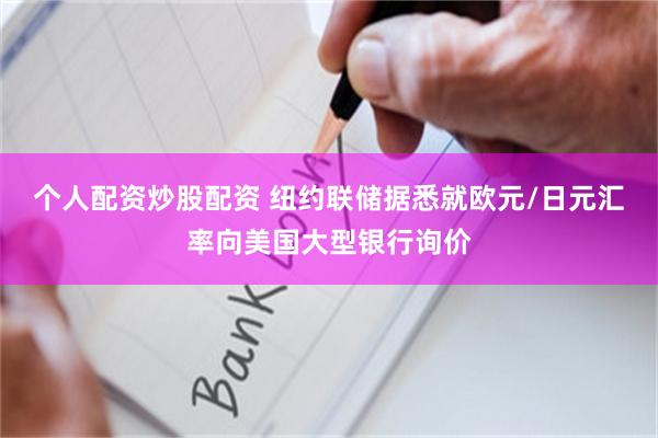 个人配资炒股配资 纽约联储据悉就欧元/日元汇率向美国大型银行询价