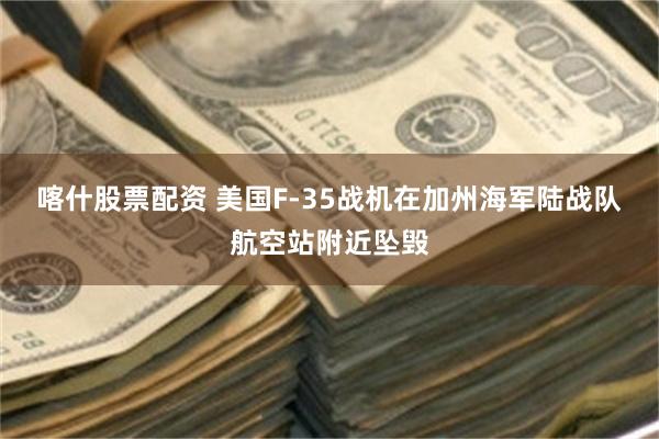 喀什股票配资 美国F-35战机在加州海军陆战队航空站附近坠毁