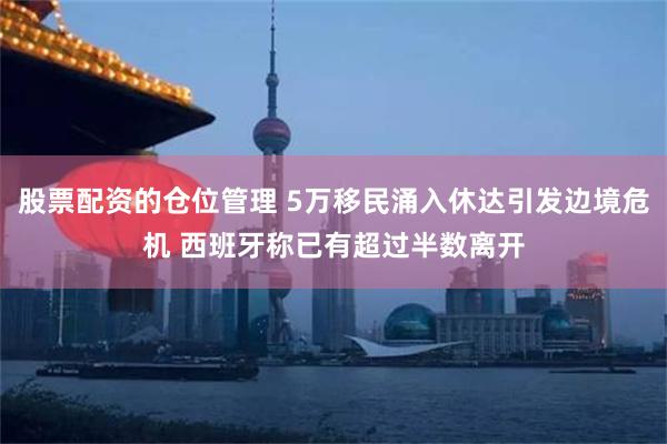 股票配资的仓位管理 5万移民涌入休达引发边境危机 西班牙称已有超过半数离开