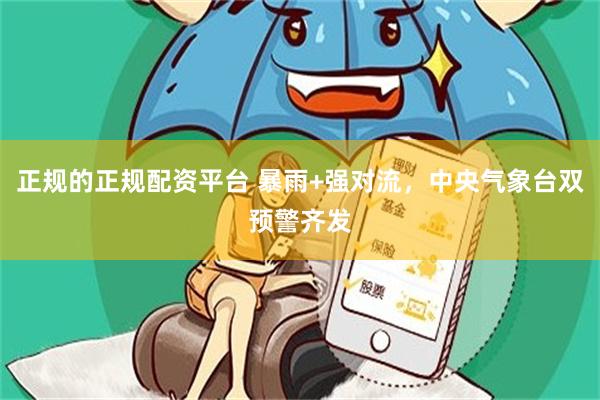 正规的正规配资平台 暴雨+强对流，中央气象台双预警齐发
