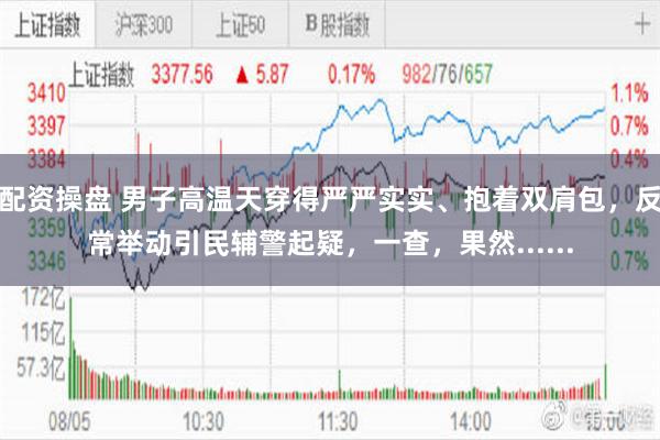 配资操盘 男子高温天穿得严严实实、抱着双肩包，反常举动引民辅警起疑，一查，果然......