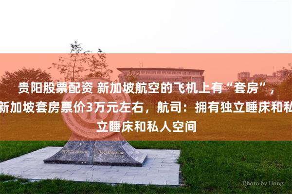 贵阳股票配资 新加坡航空的飞机上有“套房”，上海飞新加坡套房票价3万元左右，航司：拥有独立睡床和私人空间
