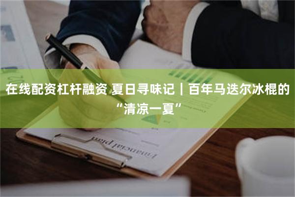 在线配资杠杆融资 夏日寻味记｜百年马迭尔冰棍的“清凉一夏”