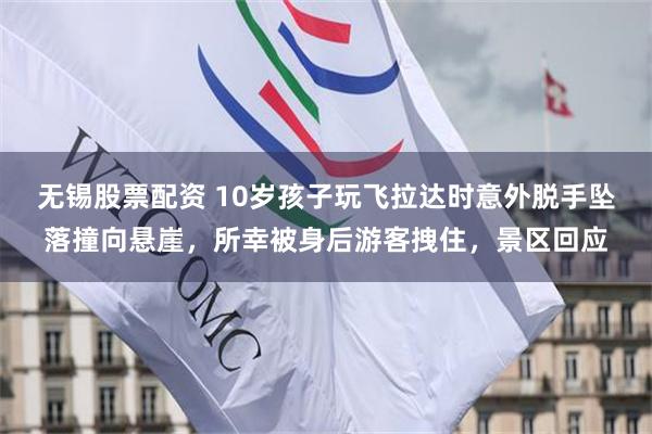 无锡股票配资 10岁孩子玩飞拉达时意外脱手坠落撞向悬崖，所幸被身后游客拽住，景区回应