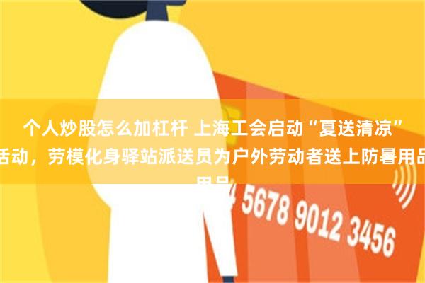 个人炒股怎么加杠杆 上海工会启动“夏送清凉”活动，劳模化身驿站派送员为户外劳动者送上防暑用品