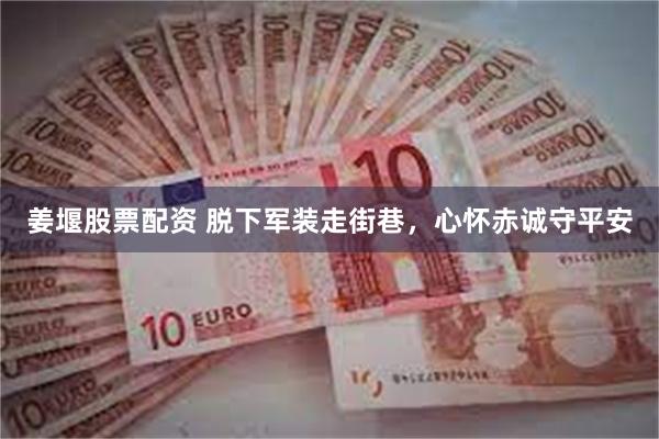 姜堰股票配资 脱下军装走街巷，心怀赤诚守平安