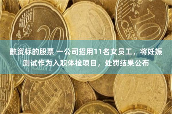 融资标的股票 一公司招用11名女员工，将妊娠测试作为入职体检项目，处罚结果公布