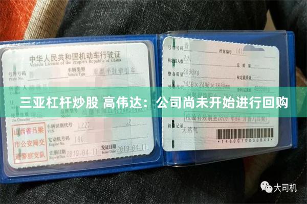 三亚杠杆炒股 高伟达：公司尚未开始进行回购