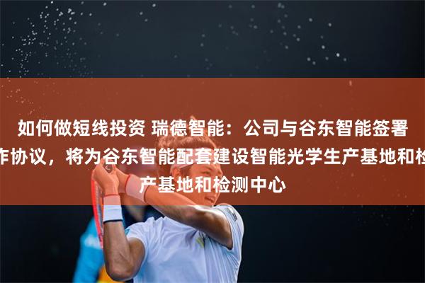 如何做短线投资 瑞德智能：公司与谷东智能签署战略合作协议，将为谷东智能配套建设智能光学生产基地和检测中心