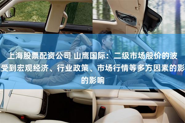 上海股票配资公司 山鹰国际：二级市场股价的波动受到宏观经济、行业政策、市场行情等多方因素的影响