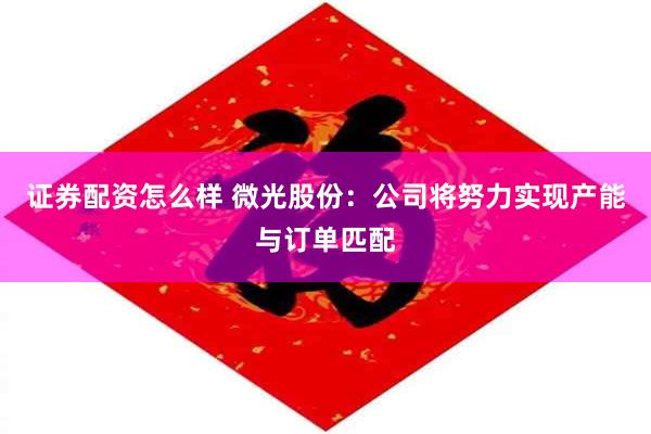 证券配资怎么样 微光股份：公司将努力实现产能与订单匹配