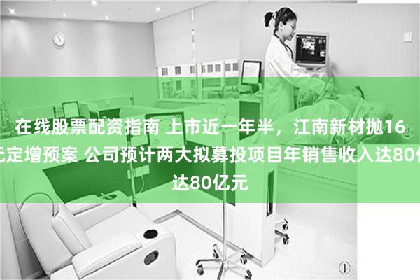 在线股票配资指南 上市近一年半，江南新材抛16亿元定增预案 公司预计两大拟募投项目年销售收入达80亿元