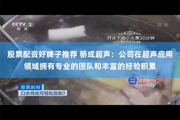 股票配资好牌子推荐 骄成超声：公司在超声应用领域拥有专业的团队和丰富的经验积累